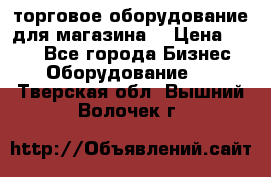 торговое оборудование для магазина  › Цена ­ 100 - Все города Бизнес » Оборудование   . Тверская обл.,Вышний Волочек г.